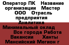 Оператор ПК › Название организации ­ Мастер, ООО › Отрасль предприятия ­ Аналитика › Минимальный оклад ­ 70 000 - Все города Работа » Вакансии   . Ханты-Мансийский,Мегион г.